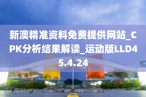 新澳精准资料免费提供网站_CPK分析结果解读_运动版LLD45.4.24