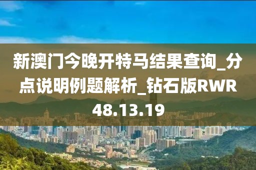 新澳门今晚开特马结果查询_分点说明例题解析_钻石版RWR48.13.19