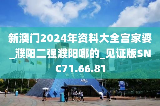 新澳门2024年资料大全宫家婆_濮阳二强濮阳哪的_见证版SNC71.66.81
