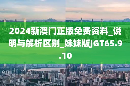 2024新澳门正版免费资料_说明与解析区别_妹妹版JGT65.9.10