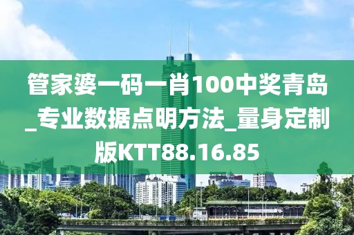 管家婆一码一肖100中奖青岛_专业数据点明方法_量身定制版KTT88.16.85