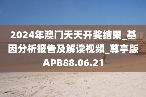 2024年澳门天天开奖结果_基因分析报告及解读视频_尊享版APB88.06.21