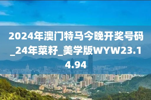 2024年澳门特马今晚开奖号码_24年菜籽_美学版WYW23.14.94