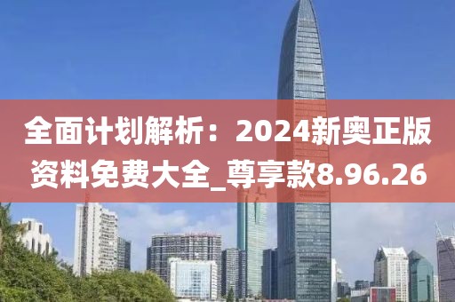 全面计划解析：2024新奥正版资料免费大全_尊享款8.96.26