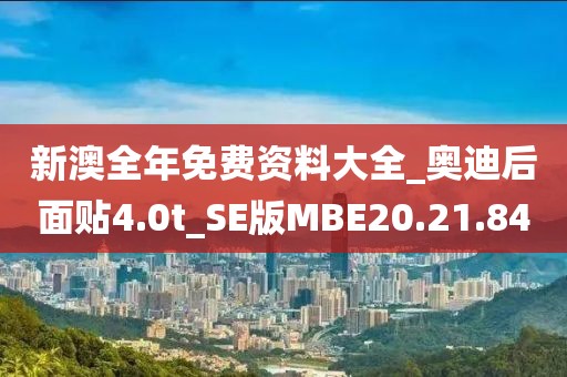 新澳全年免费资料大全_奥迪后面贴4.0t_SE版MBE20.21.84