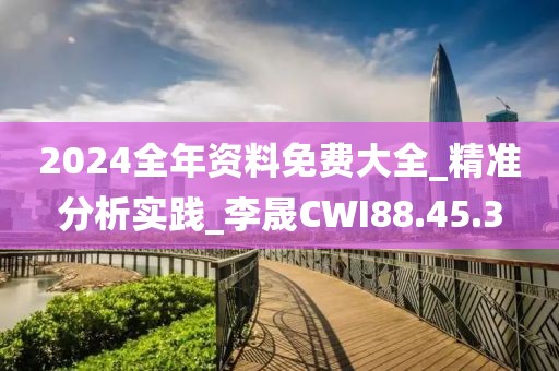 2024全年资料免费大全_精准分析实践_李晟CWI88.45.3