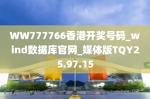 WW777766香港开奖号码_wind数据库官网_媒体版TQY25.97.15