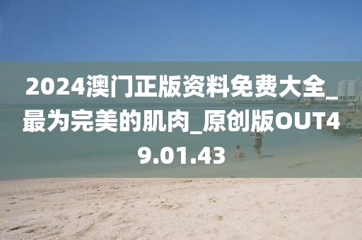 2024澳门正版资料免费大全_最为完美的肌肉_原创版OUT49.01.43