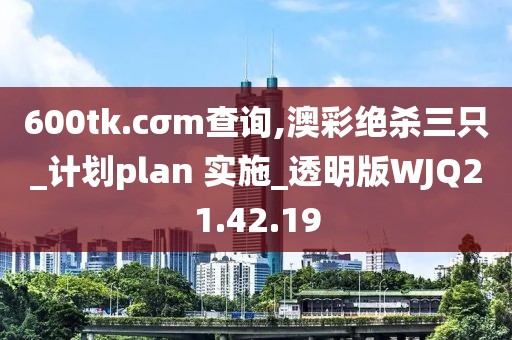600tk.cσm查询,澳彩绝杀三只_计划plan 实施_透明版WJQ21.42.19