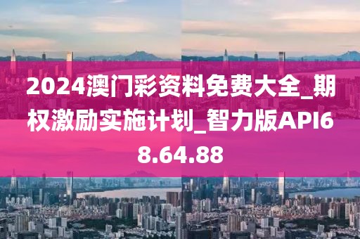 2024澳门彩资料免费大全_期权激励实施计划_智力版API68.64.88