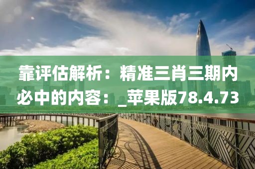 靠评估解析：精准三肖三期内必中的内容：_苹果版78.4.73