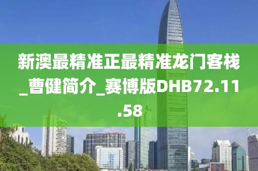 新澳最精准正最精准龙门客栈_曹健简介_赛博版DHB72.11.58