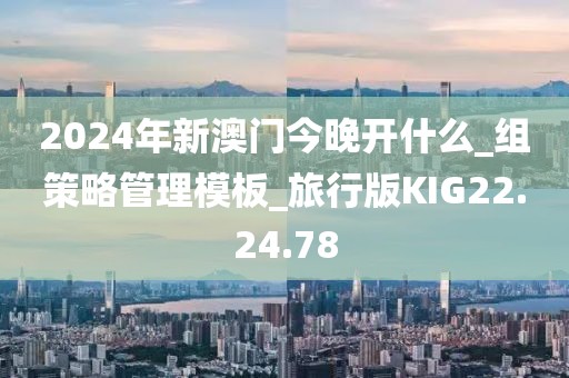 2024年新澳门今晚开什么_组策略管理模板_旅行版KIG22.24.78