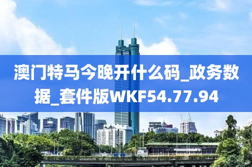 澳门特马今晚开什么码_政务数据_套件版WKF54.77.94