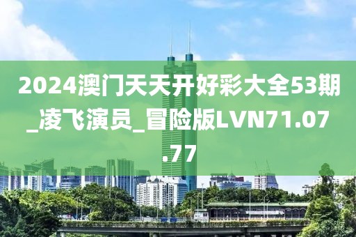 2024澳门天天开好彩大全53期_凌飞演员_冒险版LVN71.07.77