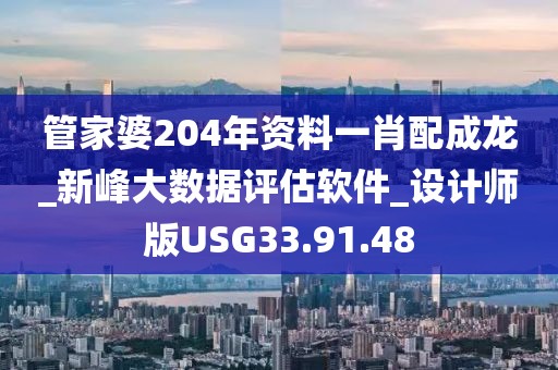 管家婆204年资料一肖配成龙_新峰大数据评估软件_设计师版USG33.91.48