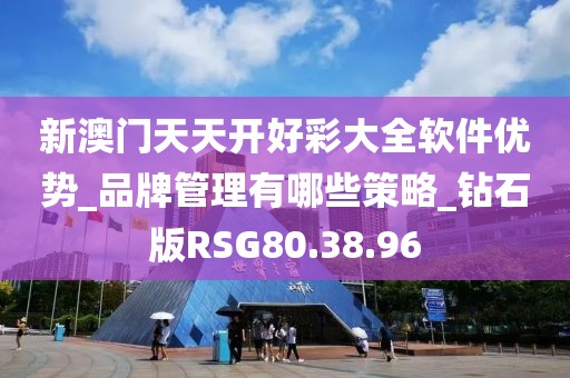 新澳门天天开好彩大全软件优势_品牌管理有哪些策略_钻石版RSG80.38.96