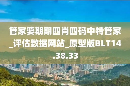 管家婆期期四肖四码中特管家_评估数据网站_原型版BLT14.38.33
