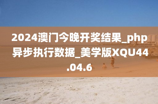 2024澳门今晚开奖结果_php 异步执行数据_美学版XQU44.04.6