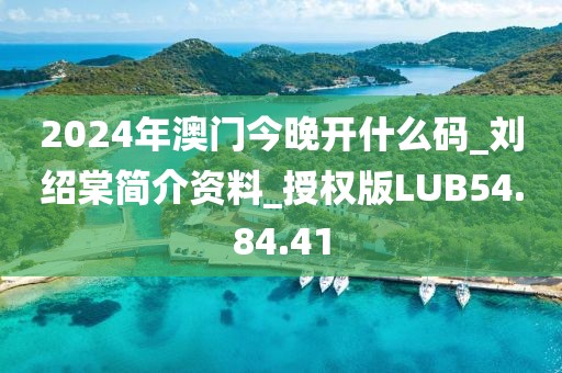 2024年澳门今晚开什么码_刘绍棠简介资料_授权版LUB54.84.41