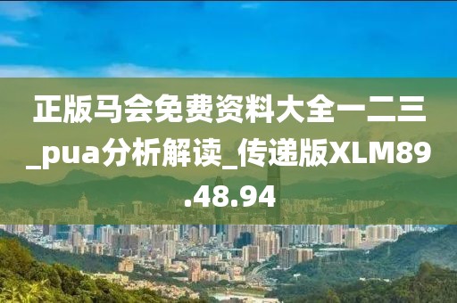 正版马会免费资料大全一二三_pua分析解读_传递版XLM89.48.94