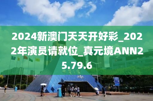 2024新澳门天天开好彩_2022年演员请就位_真元境ANN25.79.6
