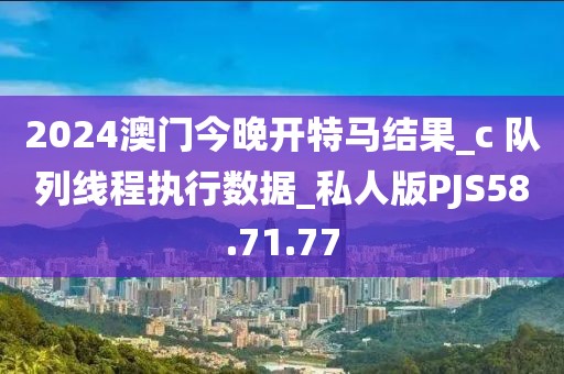 2024澳门今晚开特马结果_c 队列线程执行数据_私人版PJS58.71.77