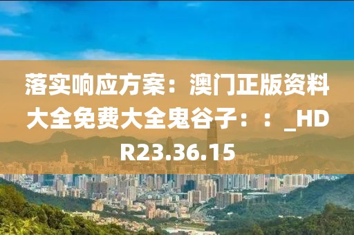 落实响应方案：澳门正版资料大全免费大全鬼谷子：：_HDR23.36.15