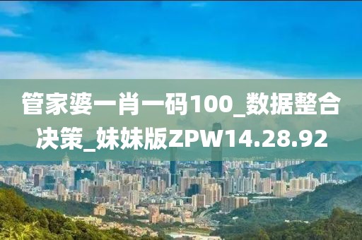 管家婆一肖一码100_数据整合决策_妹妹版ZPW14.28.92