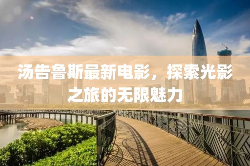 汤告鲁斯最新电影，探索光影之旅的无限魅力