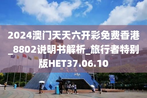 2024澳门天天六开彩免费香港_8802说明书解析_旅行者特别版HET37.06.10
