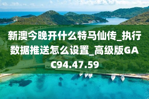 新澳今晚开什么特马仙传_执行数据推送怎么设置_高级版GAC94.47.59