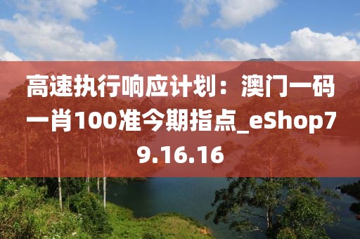 高速执行响应计划：澳门一码一肖100准今期指点_eShop79.16.16