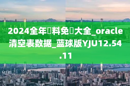 2024全年資料免費大全_oracle清空表数据_蓝球版YJU12.54.11
