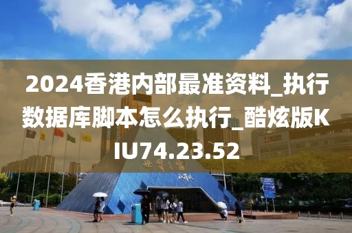 2024香港内部最准资料_执行数据库脚本怎么执行_酷炫版KIU74.23.52