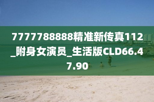 7777788888精准新传真112_附身女演员_生活版CLD66.47.90