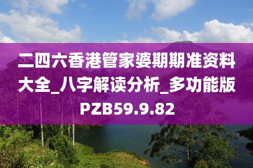 二四六香港管家婆期期准资料大全_八字解读分析_多功能版PZB59.9.82
