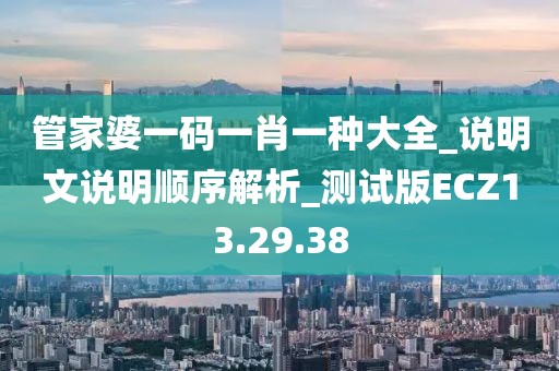 管家婆一码一肖一种大全_说明文说明顺序解析_测试版ECZ13.29.38