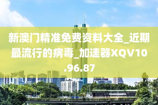 新澳门精准免费资料大全_近期最流行的病毒_加速器XQV10.96.87