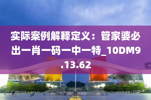实际案例解释定义：管家婆必出一肖一码一中一特_10DM9.13.62