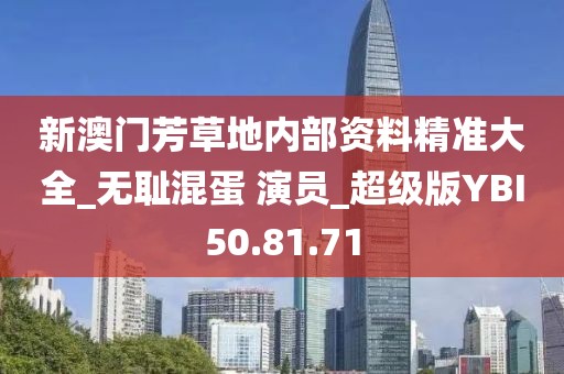 新澳门芳草地内部资料精准大全_无耻混蛋 演员_超级版YBI50.81.71