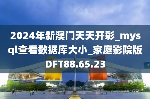 2024年新澳门天天开彩_mysql查看数据库大小_家庭影院版DFT88.65.23