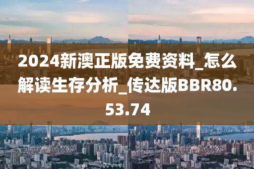 2024新澳正版免费资料_怎么解读生存分析_传达版BBR80.53.74