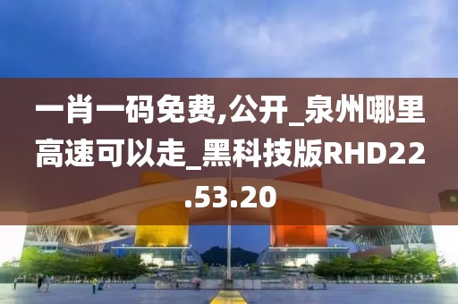 一肖一码免费,公开_泉州哪里高速可以走_黑科技版RHD22.53.20