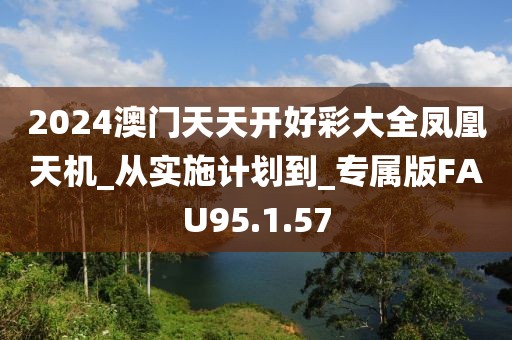 2024澳门天天开好彩大全凤凰天机_从实施计划到_专属版FAU95.1.57