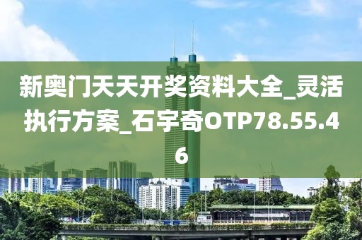 新奥门天天开奖资料大全_灵活执行方案_石宇奇OTP78.55.46