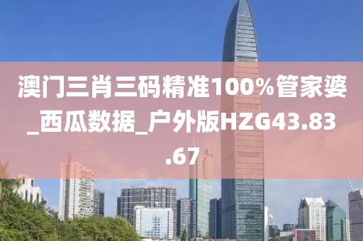 澳门三肖三码精准100%管家婆_西瓜数据_户外版HZG43.83.67