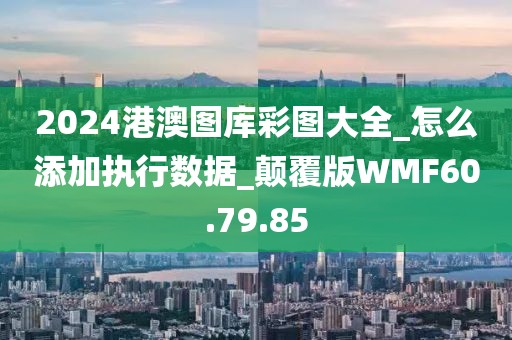 2024港澳图库彩图大全_怎么添加执行数据_颠覆版WMF60.79.85