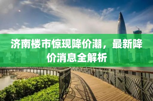 济南楼市惊现降价潮，最新降价消息全解析