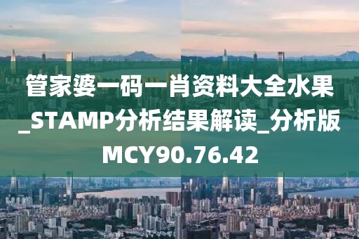 管家婆一码一肖资料大全水果_STAMP分析结果解读_分析版MCY90.76.42
